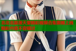 北北北禁漫天堂精彩视频合集震撼上线精彩内容不容错过