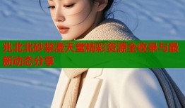 兆北北砂禁漫天堂精彩资源全收录与最新动态分享
