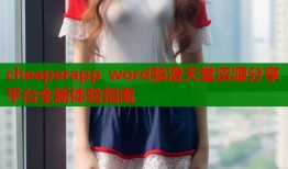 cheaperapp word禁漫天堂资源分享平台全新体验指南