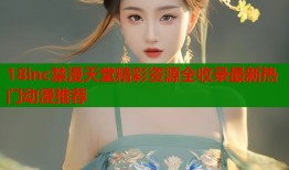 18inc禁漫天堂精彩资源全收录最新热门动漫推荐