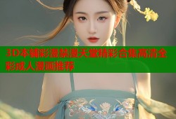 3D本铺彩漫禁漫天堂精彩合集高清全彩成人漫画推荐
