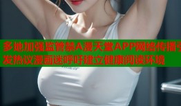 多地加强监管禁A漫天堂APP网络传播引发热议漫画迷呼吁建立健康阅读环境