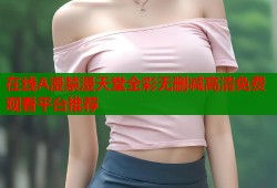 在线A漫禁漫天堂全彩无删减高清免费观看平台推荐