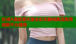 在线A漫禁漫天堂全彩无删减高清免费观看平台推荐