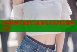 灵笼禁漫天堂奇幻冒险与未来科技探索之旅