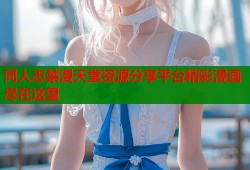 同人志禁漫天堂资源分享平台精彩漫画尽在这里