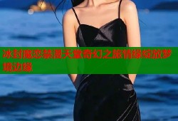 冰封魔恋禁漫天堂奇幻之旅情缘绽放梦境边缘