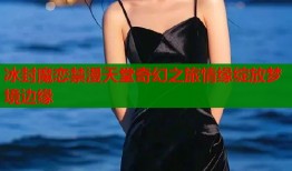 冰封魔恋禁漫天堂奇幻之旅情缘绽放梦境边缘