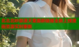 北北北砂禁漫天堂最新链接全新上线漫画资源实时更新