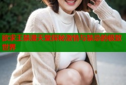 欲求王禁漫天堂探秘激情与禁忌的极致世界