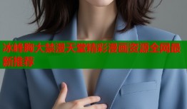 冰峰胸大禁漫天堂精彩漫画资源全网最新推荐