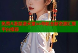免费A漫禁漫天堂so导航全新资源汇聚平台推荐