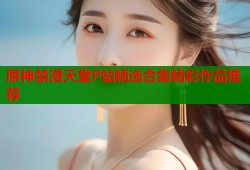 原神禁漫天堂P站精选合集精彩作品推荐