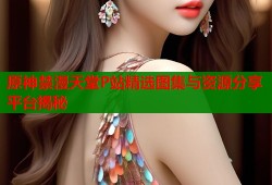 原神禁漫天堂P站精选图集与资源分享平台揭秘