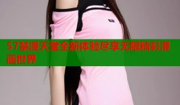 57禁漫天堂全新体验尽享无限精彩漫画世界