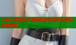 七匹山羊禁漫天堂精彩故事集锦与奇幻冒险揭秘