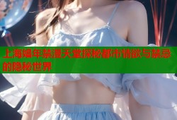 上海娼年禁漫天堂探秘都市情欲与禁忌的隐秘世界