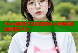 Picacg禁漫天堂资源分享与最新漫画精彩推荐大全