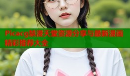 Picacg禁漫天堂资源分享与最新漫画精彩推荐大全