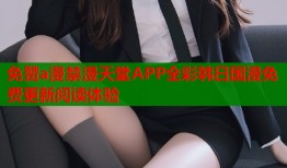 免赞a漫禁漫天堂APP全彩韩日国漫免费更新阅读体验
