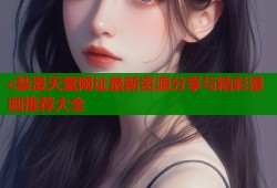 c禁漫天堂网址最新资源分享与精彩漫画推荐大全