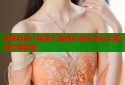 兽姦教室H禁漫天堂精彩合集全彩无删减阅读体验