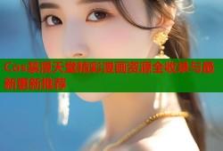 Cos禁漫天堂精彩漫画资源全收录与最新更新推荐