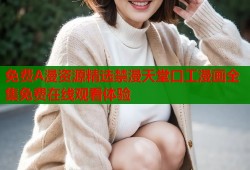 免费A漫资源精选禁漫天堂口工漫画全集免费在线观看体验