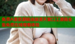 免费A漫资源精选禁漫天堂口工漫画全集免费在线观看体验