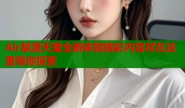 Air禁漫天堂全新体验精彩内容尽在这里等你探索