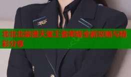 北北北禁漫天堂王者荣耀全新攻略与精彩分享