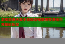 清炭禁漫天堂全新体验畅享极致漫画世界精彩纷呈