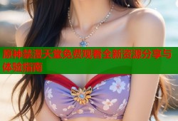原神禁漫天堂免费观看全新资源分享与体验指南
