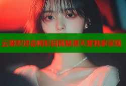 云缨欢迎会精彩回顾禁漫天堂独家呈现