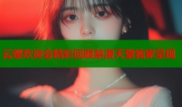 云缨欢迎会精彩回顾禁漫天堂独家呈现