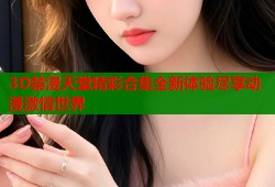 3D禁漫天堂精彩合集全新体验尽享动漫激情世界
