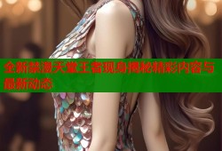 全新禁漫天堂王者现身揭秘精彩内容与最新动态