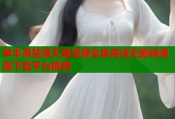 单本漫禁漫天堂资源全集高清无删减漫画下载平台推荐