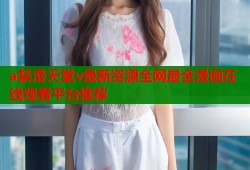 a禁漫天堂v最新资源全网最全漫画在线观看平台推荐