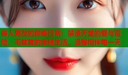 兽人男友的甜蜜日常：禁漫天堂的爱与冒险，毛茸茸的幸福生活，温馨相伴每一天