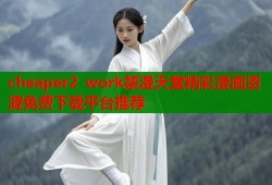 cheaper2 work禁漫天堂精彩漫画资源免费下载平台推荐