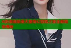 A的漫画禁漫天堂奇幻冒险之旅全新篇章揭秘