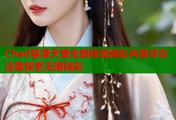 Chad禁漫天堂全新体验精彩内容尽在这里探索无限精彩