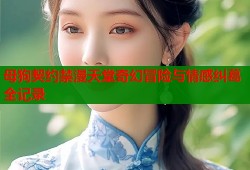 母狗契约禁漫天堂奇幻冒险与情感纠葛全记录