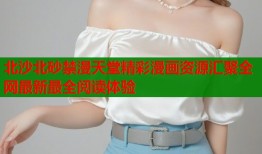 北沙北砂禁漫天堂精彩漫画资源汇聚全网最新最全阅读体验