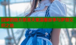 回家的地方禁漫天堂温馨故事与梦想交织之地