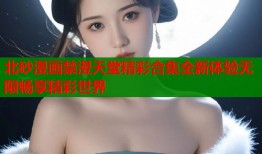 北砂漫画禁漫天堂精彩合集全新体验无限畅享精彩世界