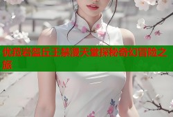 优菈岩盔丘王禁漫天堂探秘奇幻冒险之旅