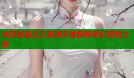 优菈岩盔丘王禁漫天堂探秘奇幻冒险之旅