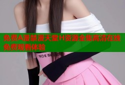 免费A漫禁漫天堂H资源全集高清在线免费观看体验